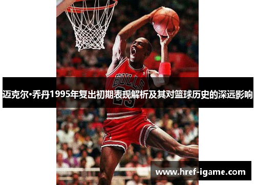 迈克尔·乔丹1995年复出初期表现解析及其对篮球历史的深远影响