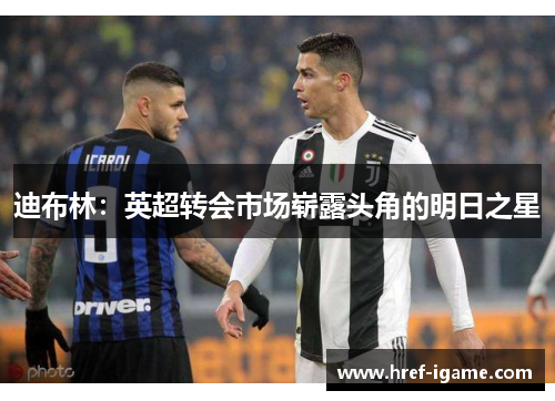迪布林:英超转会市场崭露头角的明日之星 迪布林:英超转会市场崭露头角的明日之星