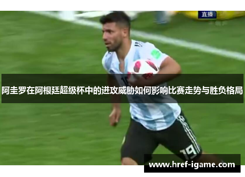 阿圭罗在阿根廷超级杯中的进攻威胁如何影响比赛走势与胜负格局 阿圭罗在阿根廷超级杯中的进攻威胁如何影响比赛走势与胜负格局
