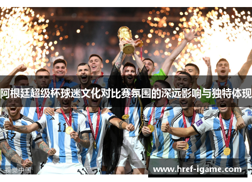 阿根廷超级杯球迷文化对比赛氛围的深远影响与独特体现