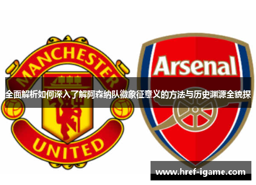全面解析如何深入了解阿森纳队徽象征意义的方法与历史渊源全貌探