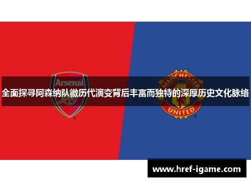 全面探寻阿森纳队徽历代演变背后丰富而独特的深厚历史文化脉络