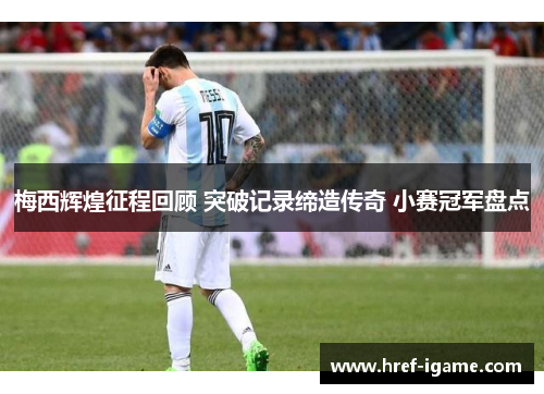 梅西辉煌征程回顾 突破记录缔造传奇 小赛冠军盘点