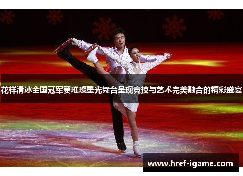 花样滑冰全国冠军赛璀璨星光舞台呈现竞技与艺术完美融合的精彩盛宴
