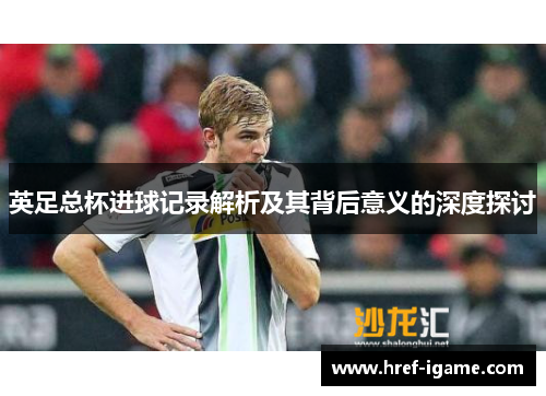 英足总杯进球记录解析及其背后意义的深度探讨