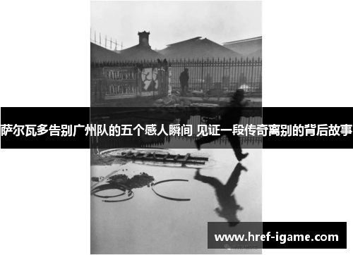 萨尔瓦多告别广州队的五个感人瞬间 见证一段传奇离别的背后故事