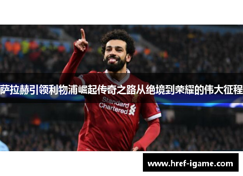 萨拉赫引领利物浦崛起传奇之路从绝境到荣耀的伟大征程