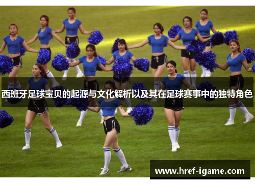 西班牙足球宝贝的起源与文化解析以及其在足球赛事中的独特角色