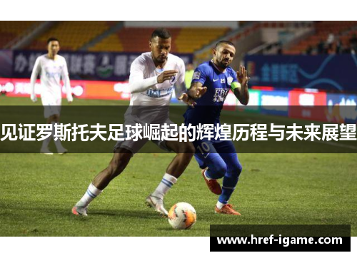 见证罗斯托夫足球崛起的辉煌历程与未来展望