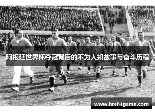 阿根廷世界杯夺冠背后的不为人知故事与奋斗历程