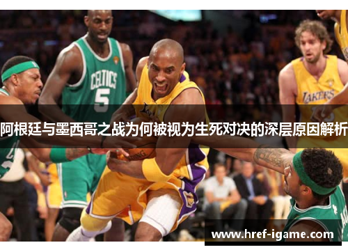 阿根廷与墨西哥之战为何被视为生死对决的深层原因解析