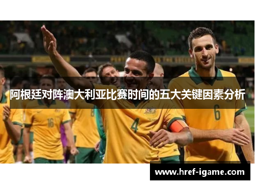 阿根廷对阵澳大利亚比赛时间的五大关键因素分析 阿根廷对阵澳大利亚比赛时间的五大关键因素分析