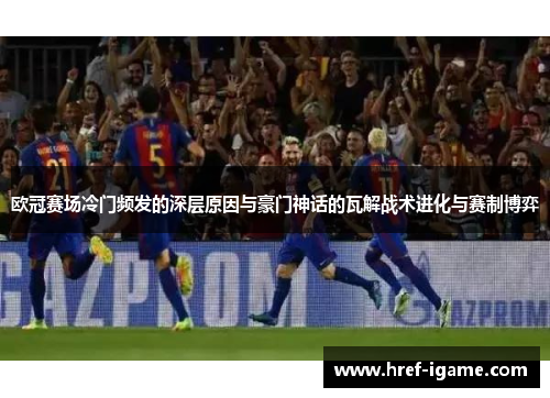 欧冠赛场冷门频发的深层原因与豪门神话的瓦解战术进化与赛制博弈