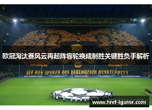 欧冠淘汰赛风云再起阵容轮换成制胜关键胜负手解析
