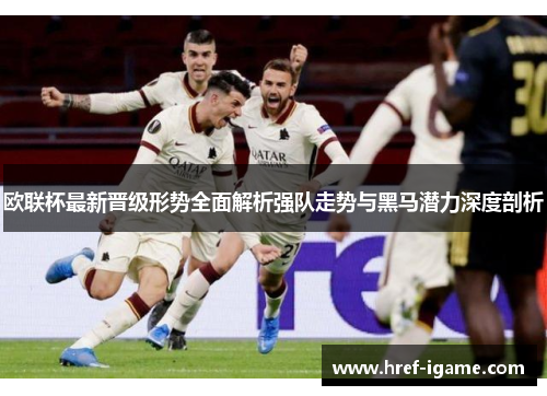 欧联杯最新晋级形势全面解析强队走势与黑马潜力深度剖析 欧联杯最新晋级形势全面解析强队走势与黑马潜力深度剖析