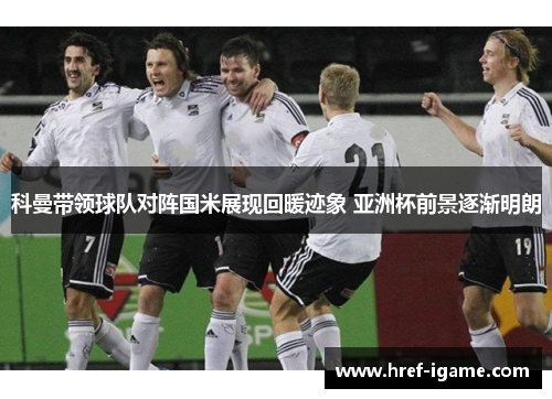 科曼带领球队对阵国米展现回暖迹象 亚洲杯前景逐渐明朗