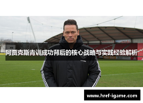 阿贾克斯青训成功背后的核心战略与实践经验解析 阿贾克斯青训成功背后的核心战略与实践经验解析