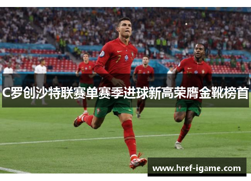 C罗创沙特联赛单赛季进球新高荣膺金靴榜首 C罗创沙特联赛单赛季进球新高荣膺金靴榜首