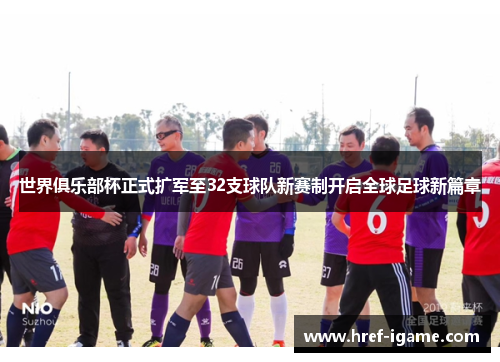 世界俱乐部杯正式扩军至32支球队新赛制开启全球足球新篇章 世界俱乐部杯正式扩军至32支球队新赛制开启全球足球新篇章