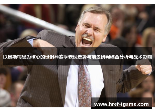 以奥斯梅恩为核心的世俱杯赛季表现走势与前景研判综合分析与战术影响 以奥斯梅恩为核心的世俱杯赛季表现走势与前景研判综合分析与战术影响