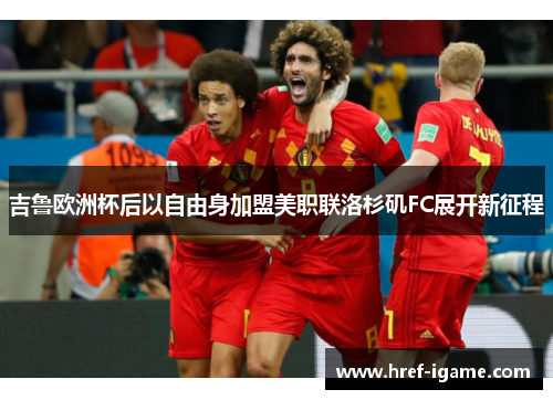 吉鲁欧洲杯后以自由身加盟美职联洛杉矶FC展开新征程