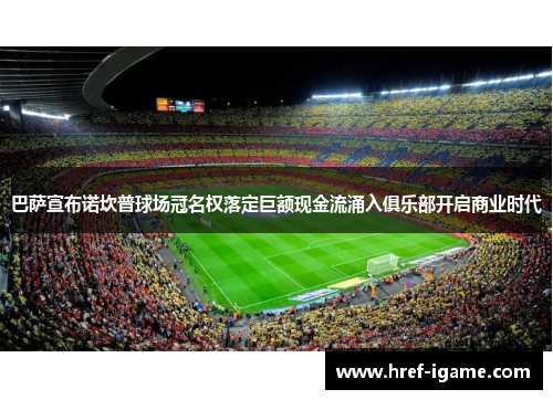 巴萨宣布诺坎普球场冠名权落定巨额现金流涌入俱乐部开启商业时代 巴萨宣布诺坎普球场冠名权落定巨额现金流涌入俱乐部开启商业时代