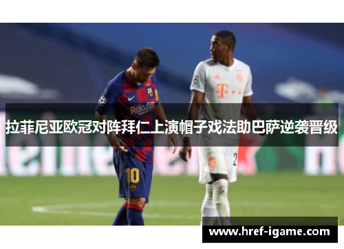 拉菲尼亚欧冠对阵拜仁上演帽子戏法助巴萨逆袭晋级