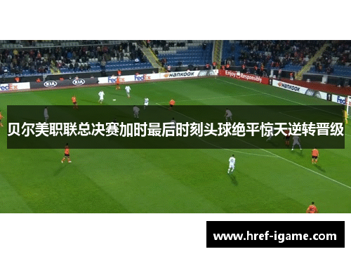 贝尔美职联总决赛加时最后时刻头球绝平惊天逆转晋级