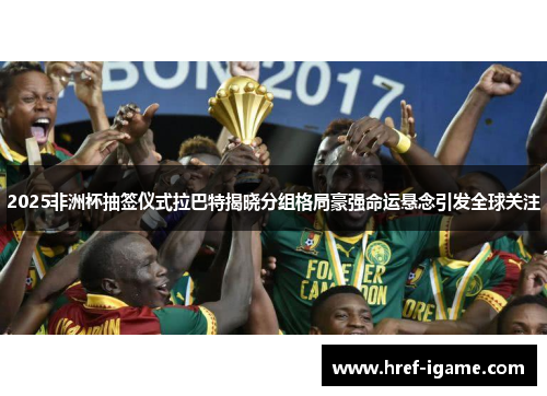 2025非洲杯抽签仪式拉巴特揭晓分组格局豪强命运悬念引发全球关注 2025非洲杯抽签仪式拉巴特揭晓分组格局豪强命运悬念引发全球关注