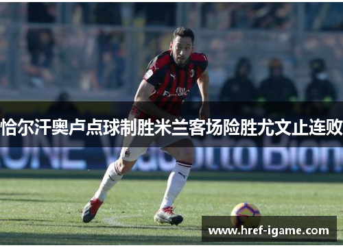 恰尔汗奥卢点球制胜米兰客场险胜尤文止连败 恰尔汗奥卢点球制胜米兰客场险胜尤文止连败