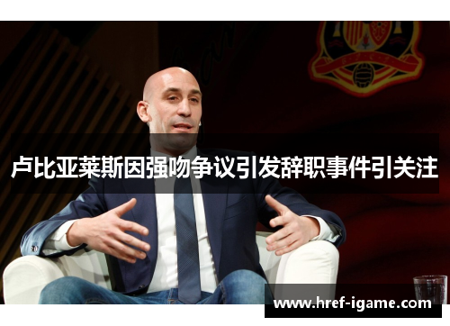 卢比亚莱斯因强吻争议引发辞职事件引关注 卢比亚莱斯因强吻争议引发辞职事件引关注