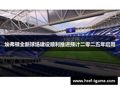 埃弗顿全新球场建设顺利推进预计二零二五年启用